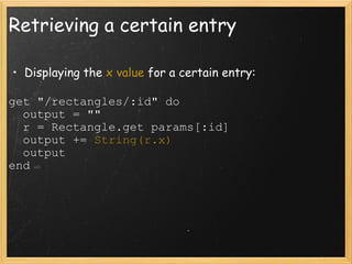 Retrieving a certain entry Displaying the  x value  for a certain entry: get "/rectangles/:id" do    output = ""    r = Rectangle.get params[:id]    output +=  String(r.x)    output end 
