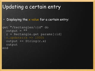 Updating a certain entry Displaying the  x value  for a certain entry: get "/rectangles/:id" do    output = ""    r = Rectangle.get params[:id]    r.update(:x => 1000)    output += String(r.x)    output end 