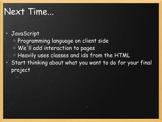 Next Time... JavaScript Programming language on client side We'll add interaction to pages Heavily uses classes and ids from the HTML Start thinking about what you want to do for your final project 