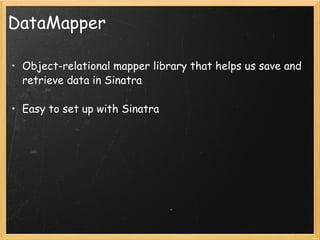 DataMapper Object-relational mapper library that helps us save and retrieve data in Sinatra Easy to set up with Sinatra 