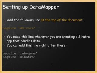 Setting up DataMapper Add the following line  at the top of the document : require 'dm-core' You need this line whenever you are creating a Sinatra app that handles data You can add this line right after these: require 'rubygems' require 'sinatra' 