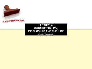 LECTURE 4: 
CONFIDENTIALITY, 
DISCLOSURE AND THE LAW 
Kevin Standish 
 