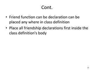 18
Cont.
• Friend function can be declaration can be
placed any where in class definition
• Place all friendship declarati...