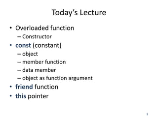3
Today’s Lecture
• Overloaded function
– Constructor
• const (constant)
– object
– member function
– data member
– object...
