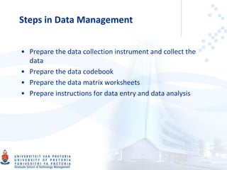 Steps in Data Management
• Prepare the data collection instrument and collect the
data
• Prepare the data codebook
• Prepare the data matrix worksheets
• Prepare instructions for data entry and data analysis
 
