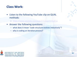 Class Work:
• Listen to the following YouTube clip on QUAL
methods:
– https://www.youtube.com/watch?v=opp5tH4uD-w
• Answer the following questions:
– what does it mean “code structure evolves inductively”?
– why is coding an iterative process?
43
 