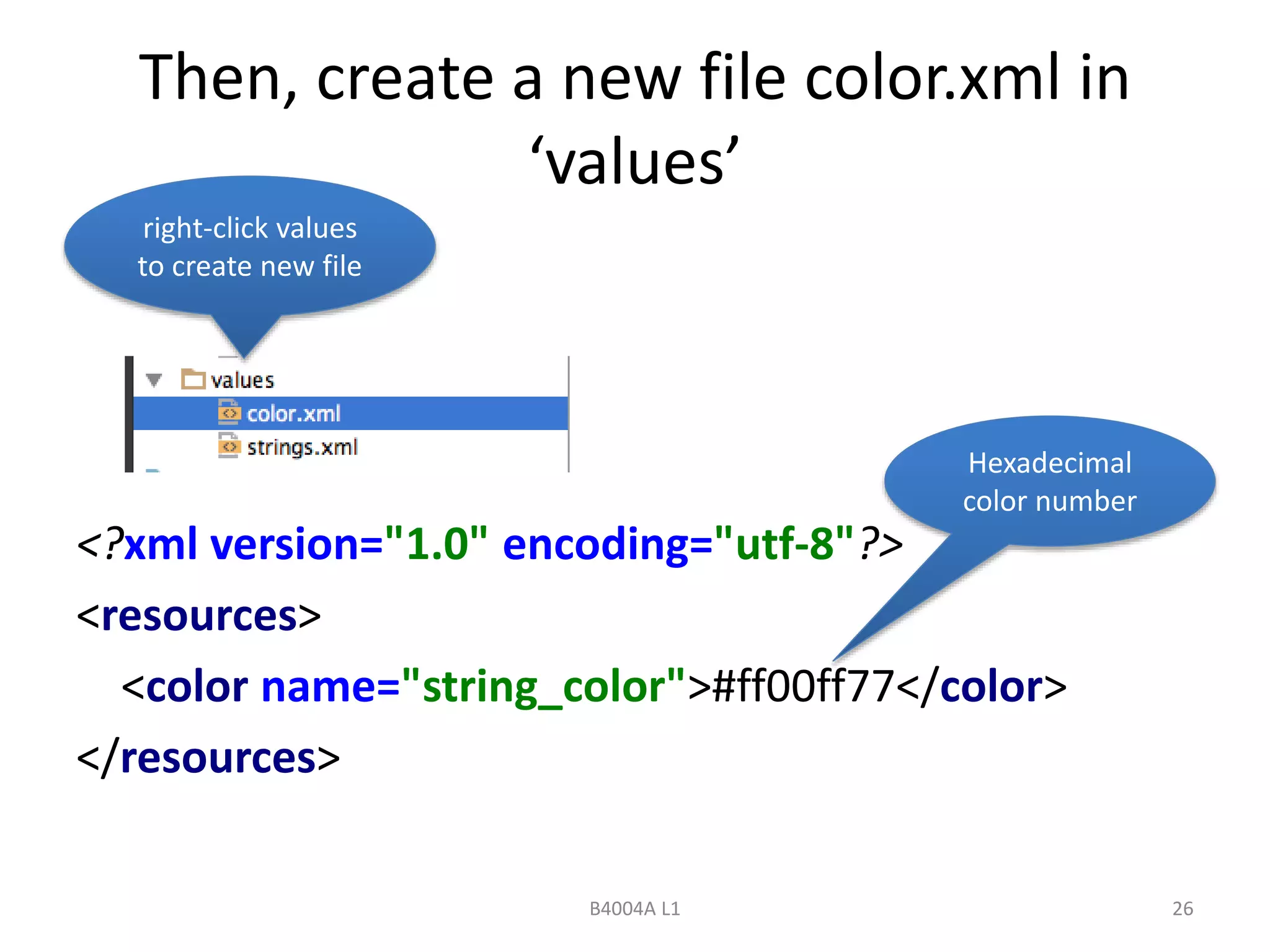 Then, create a new file color.xml in 
‘values’ 
Hexadecimal 
color number 
<?xml version="1.0" encoding="utf-8"?> 
<resources> 
<color name="string_color">#ff00ff77</color> 
</resources> 
B4004A L1 26 
right-click values 
to create new file 
 