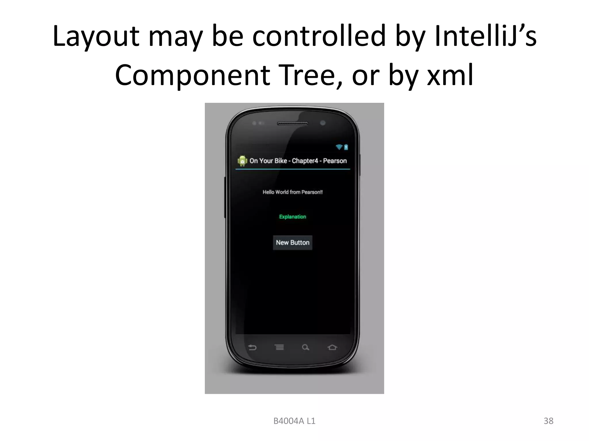 Layout may be controlled by IntelliJ’s 
Component Tree, or by xml 
B4004A L1 38 
 