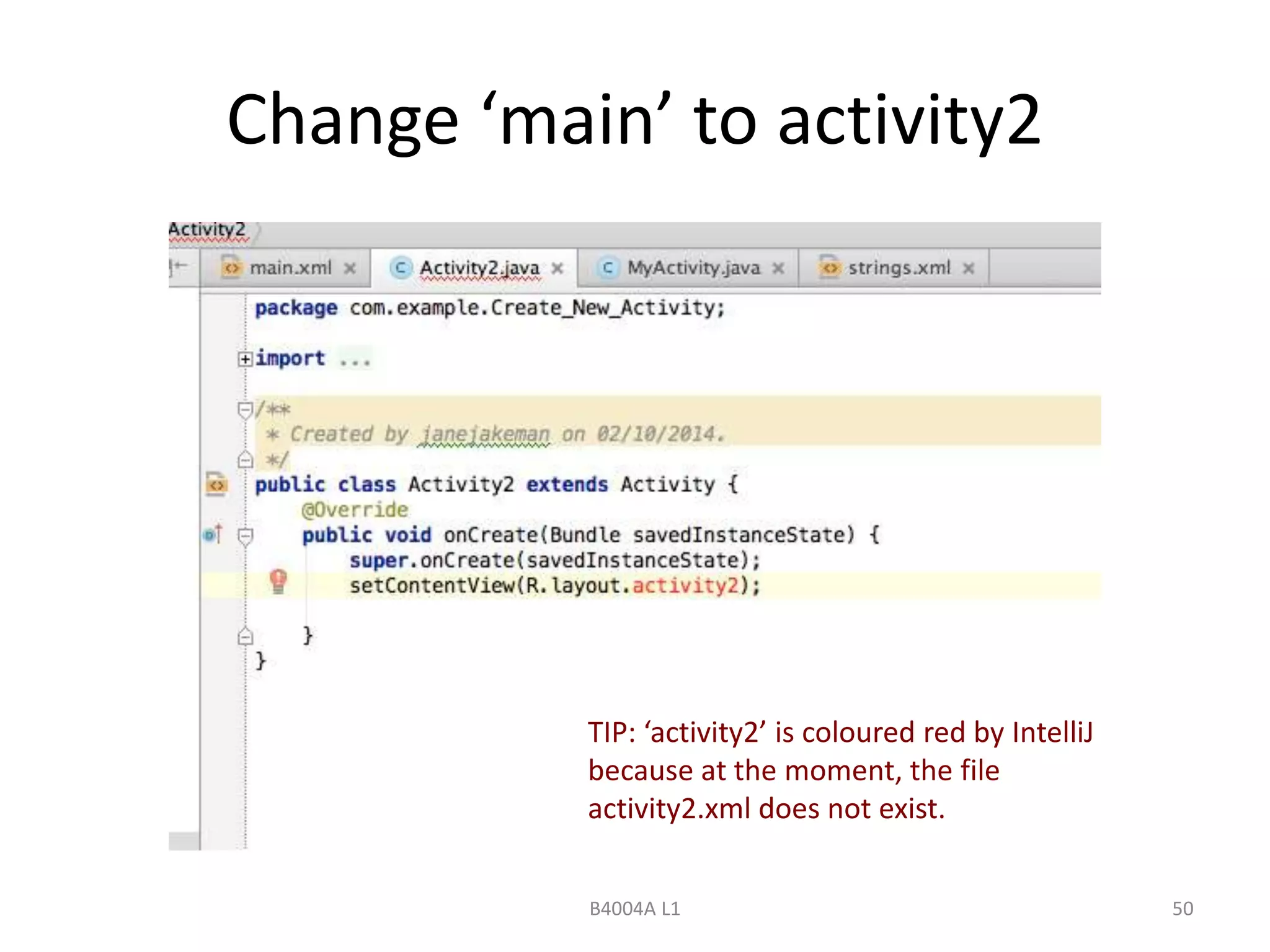 Change ‘main’ to activity2 
TIP: ‘activity2’ is coloured red by IntelliJ 
because at the moment, the file 
activity2.xml does not exist. 
B4004A L1 50 
 