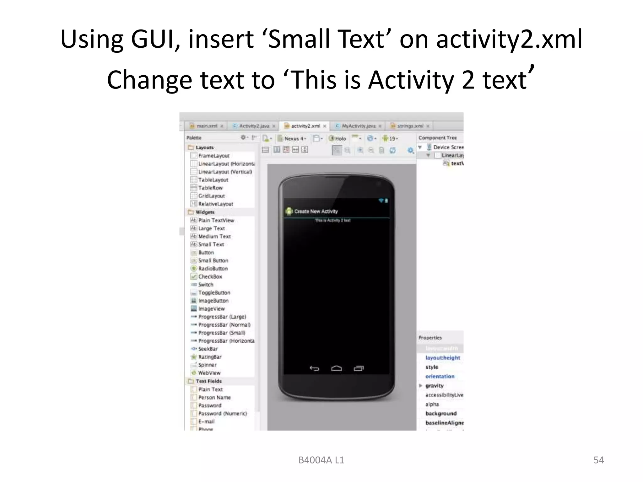 Using GUI, insert ‘Small Text’ on activity2.xml 
Change text to ‘This is Activity 2 text’ 
B4004A L1 54 
 