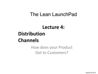 The Lean LaunchPad
Lecture 4:
Distribution
Channels
How does your Product
Get to Customers?
Version 6/13/12
 