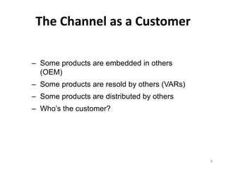 The Channel as a Customer

– Some products are embedded in others
  (OEM)
– Some products are resold by others (VARs)
– Some products are distributed by others
– Who’s the customer?




                                              9
 