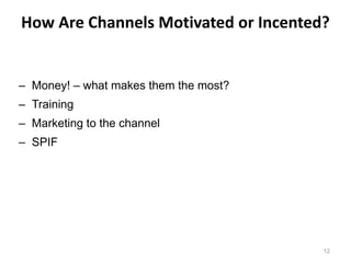 How Are Channels Motivated or Incented?


– Money! – what makes them the most?
– Training
– Marketing to the channel
– SPIF




                                       12
 
