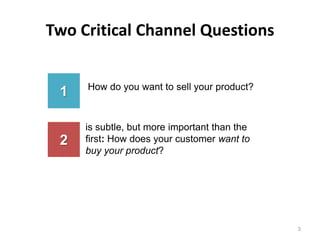 Two Critical Channel Questions


     How do you want to sell your product?
 1

     is subtle, but more important than the
 2   first: How does your customer want to
     buy your product?




                                              3
 