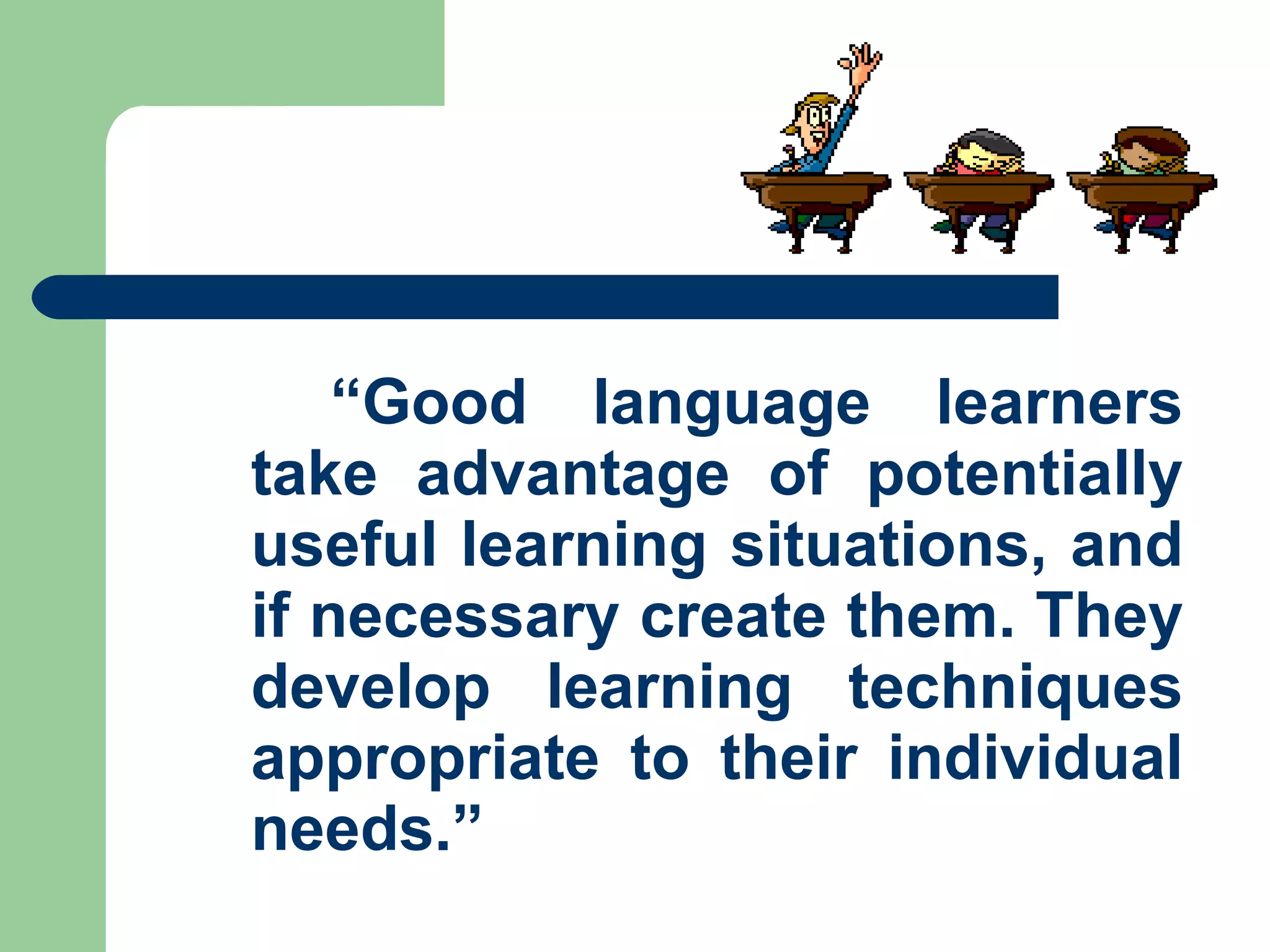 “ Good language learners take advantage of potentially useful learning situations, and if necessary create them. They develop learning techniques appropriate to their individual needs.”   