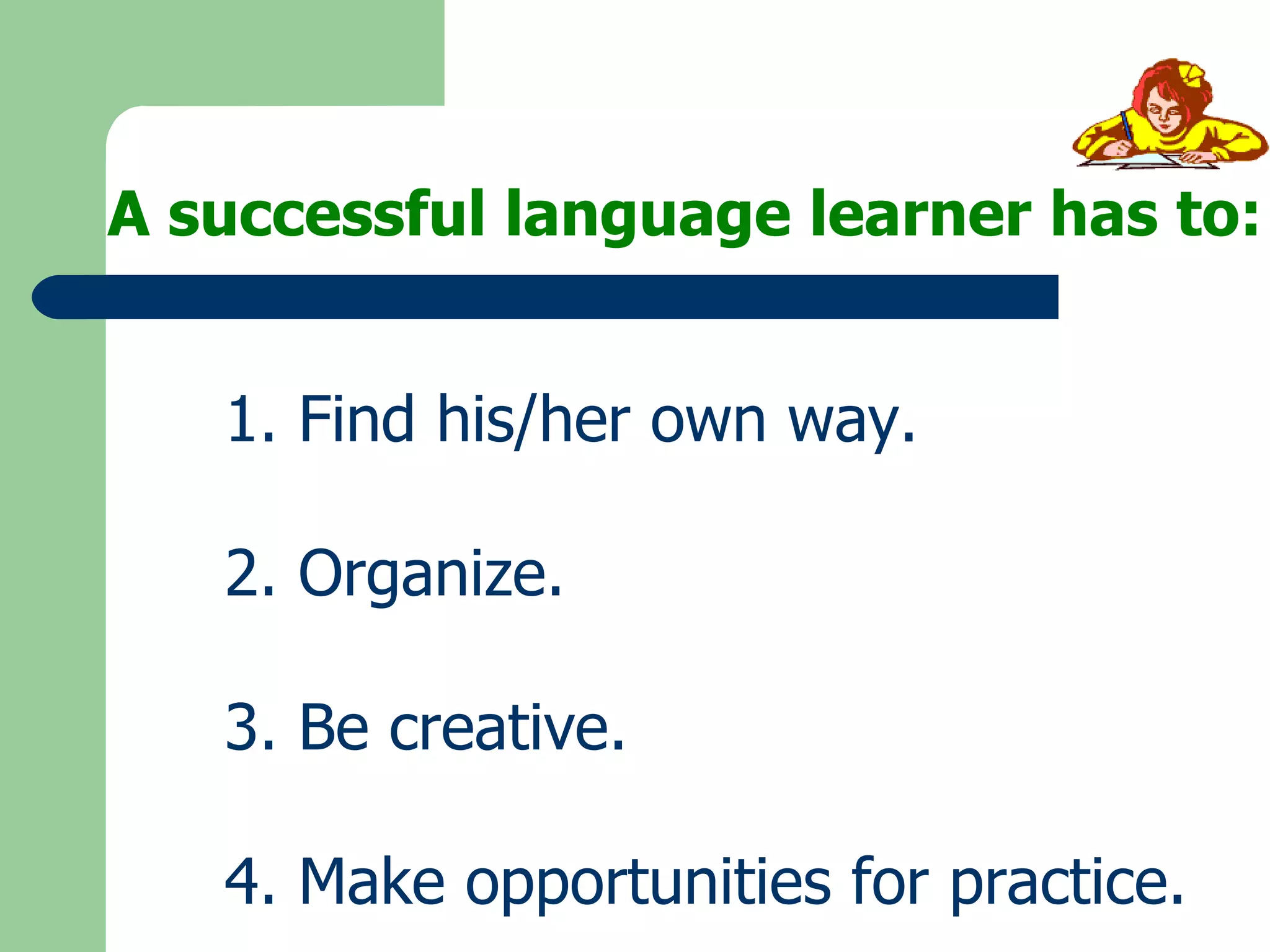 A successful language learner has to: 1. Find his/her own way. 2. Organize. 3. Be creative. 4. Make opportunities for practice. 