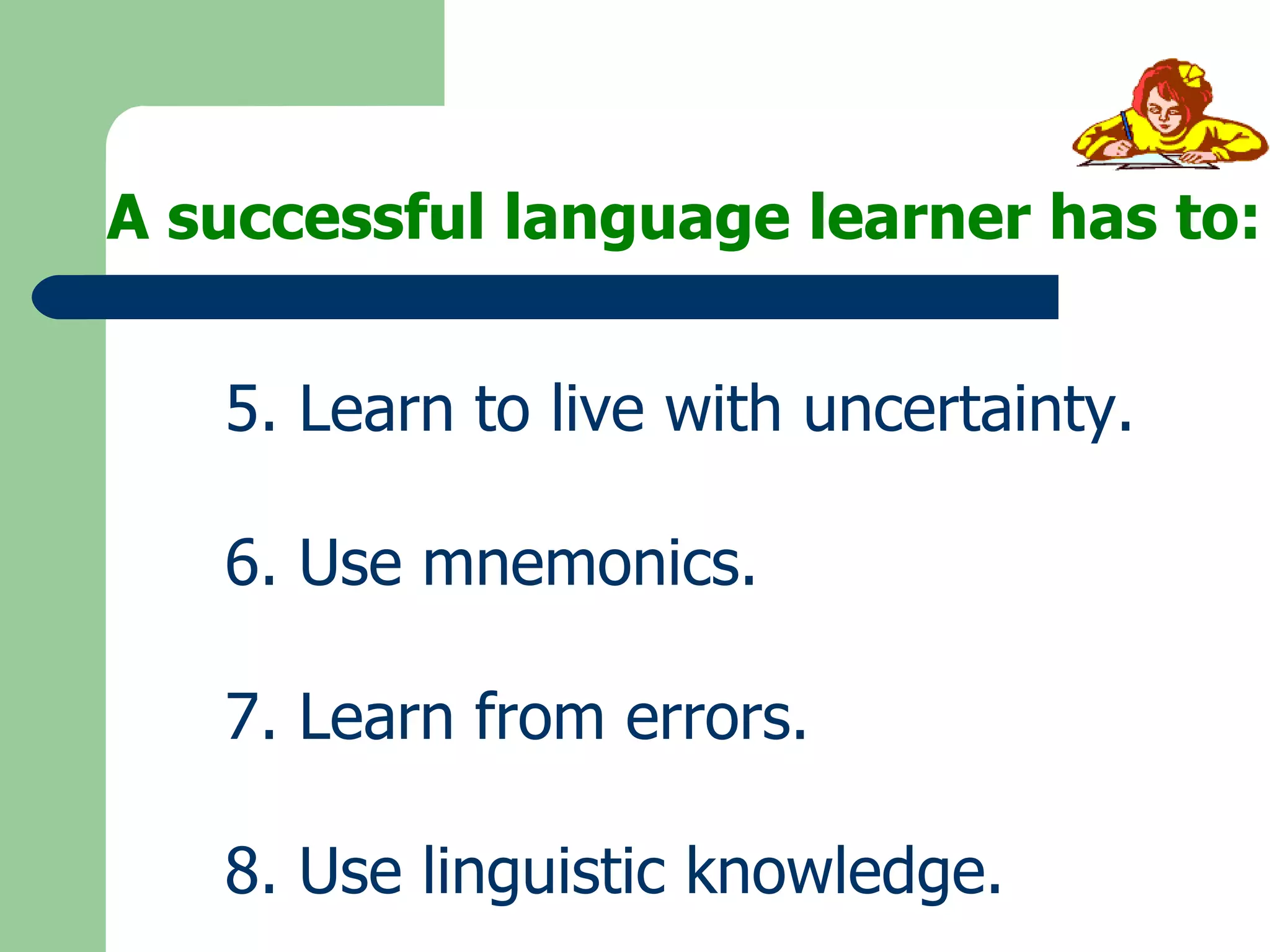 5. Learn to live with uncertainty. 6. Use mnemonics. 7. Learn from errors. 8. Use linguistic knowledge. A successful language learner has to: 