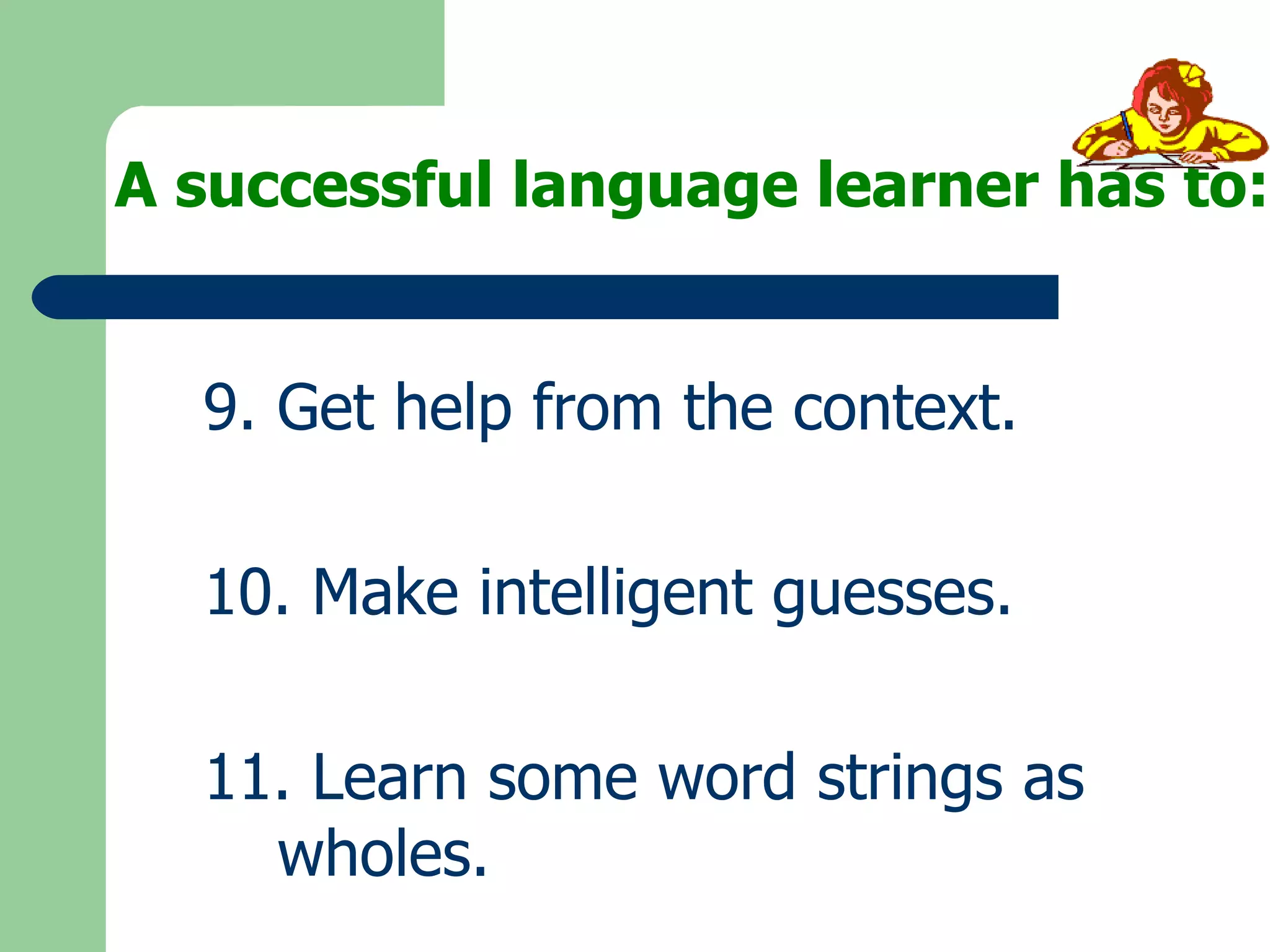 A successful language learner has to: 9. Get help from the context. 10. Make intelligent guesses. 11. Learn some word strings as  wholes. 