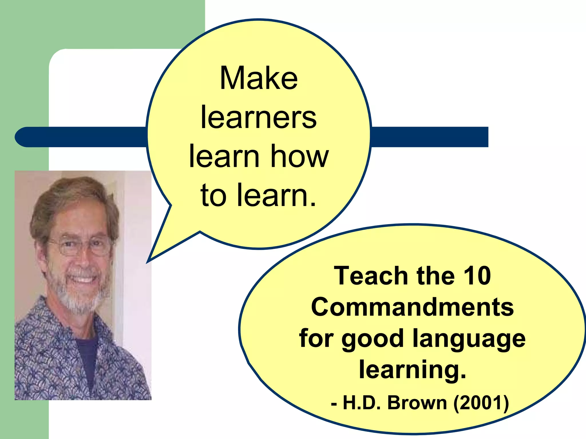 Teach the 10 Commandments for good language learning. - H.D. Brown (2001) Make learners learn how to learn. 