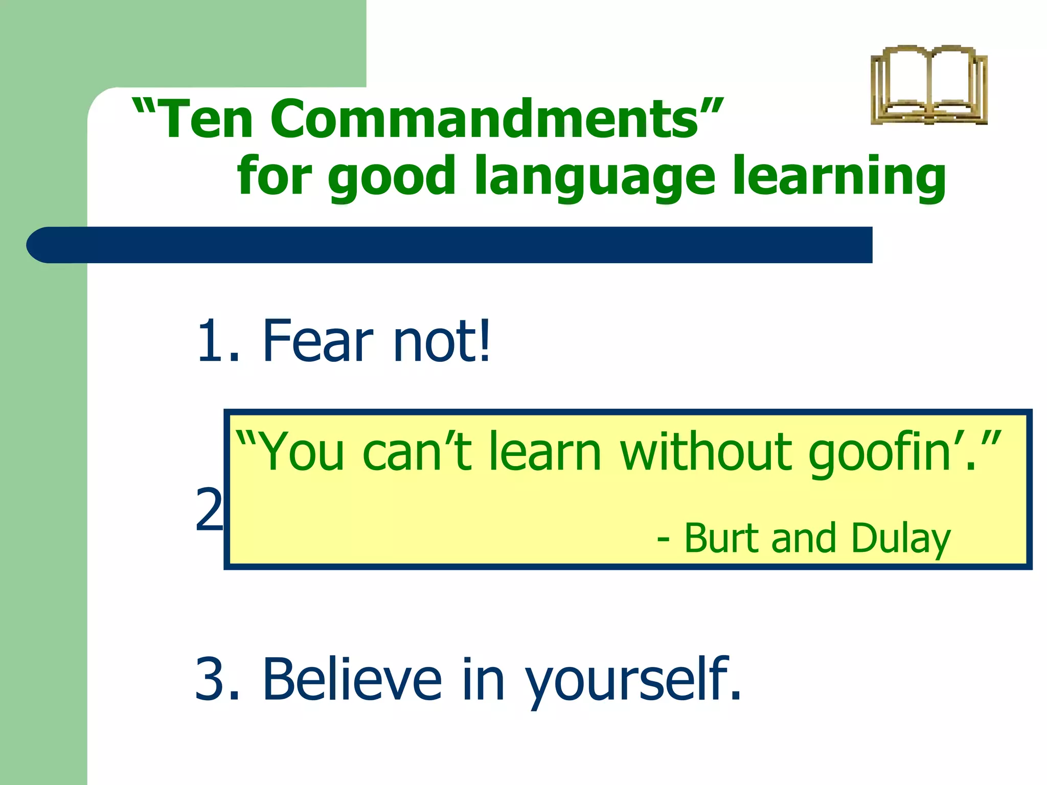 “ Ten Commandments”  for good language learning   1. Fear not! 2. Dive in. 3. Believe in yourself. “ You can’t learn without goofin’.” - Burt and Dulay 