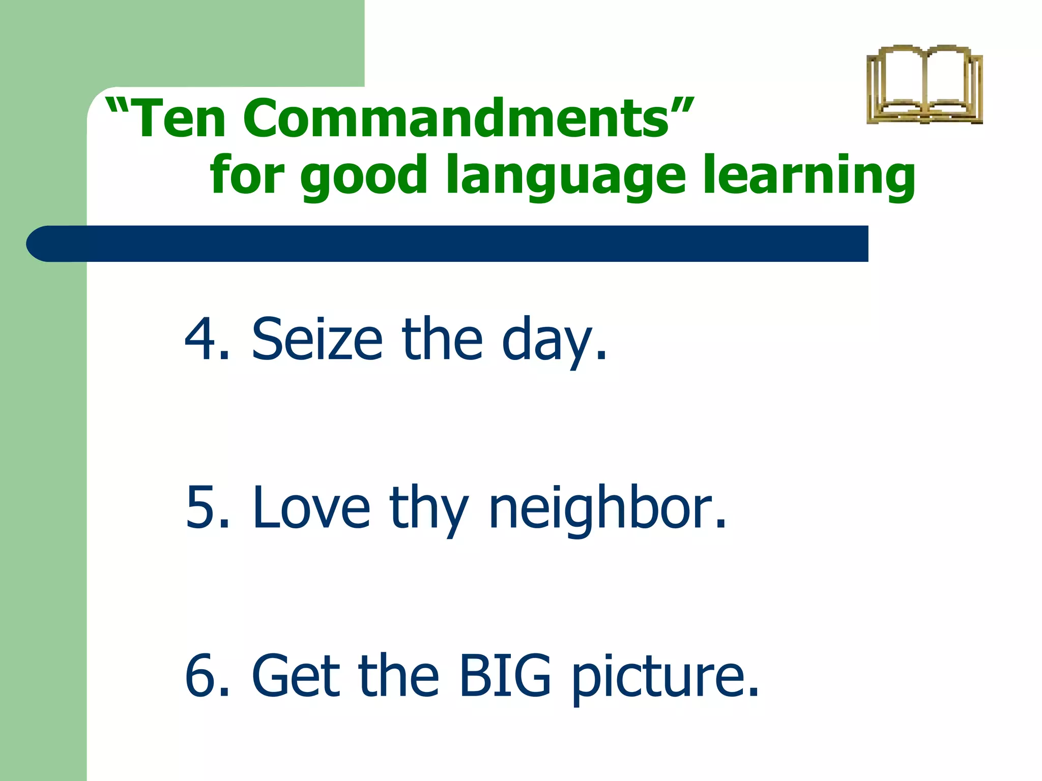 “ Ten Commandments”  for good language learning 4. Seize the day. 5. Love thy neighbor. 6. Get the BIG picture. 