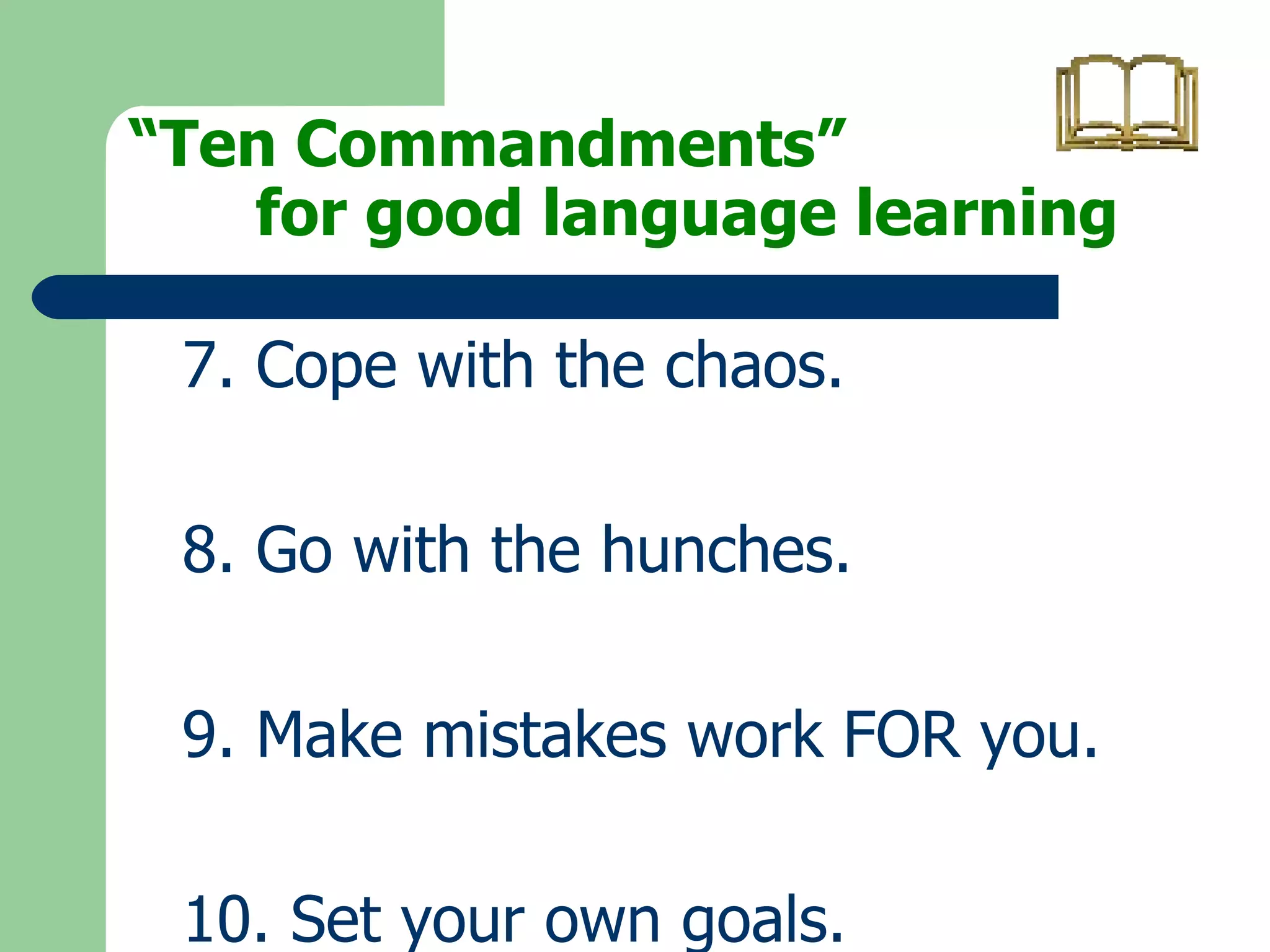 “ Ten Commandments”  for good language learning 7. Cope with the chaos. 8. Go with the hunches. 9. Make mistakes work FOR you. 10. Set your own goals. 