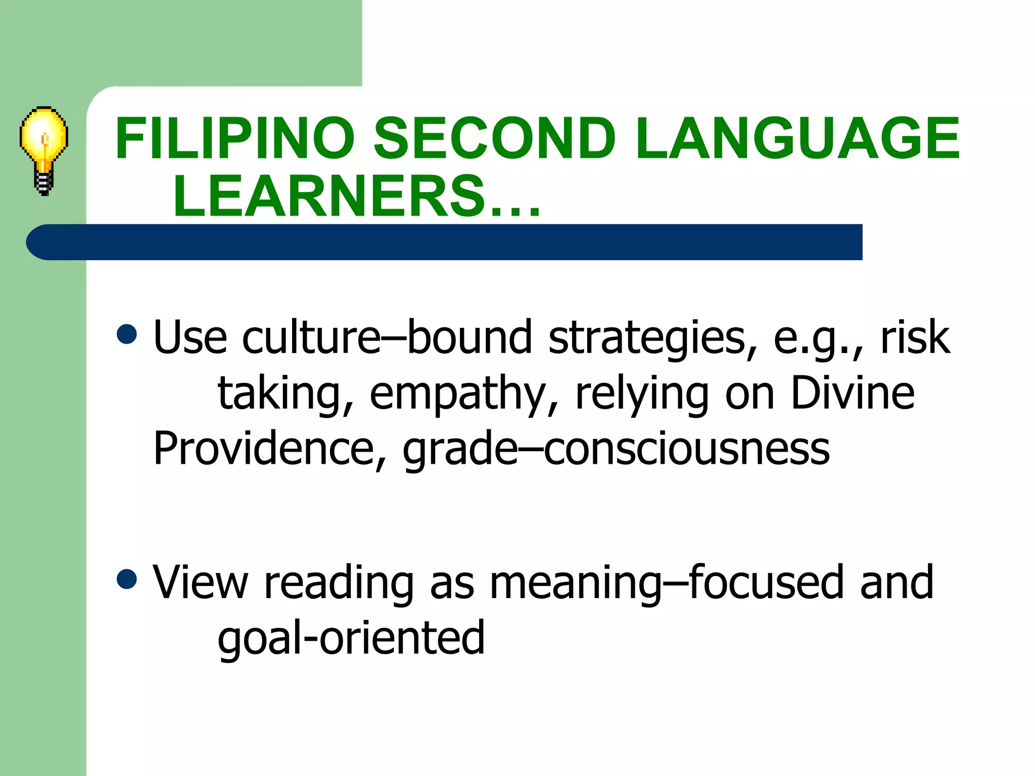Use culture–bound strategies, e.g., risk  taking, empathy, relying on Divine  Providence, grade–consciousness View reading as meaning–focused and  goal-oriented FILIPINO SECOND LANGUAGE  LEARNERS… 