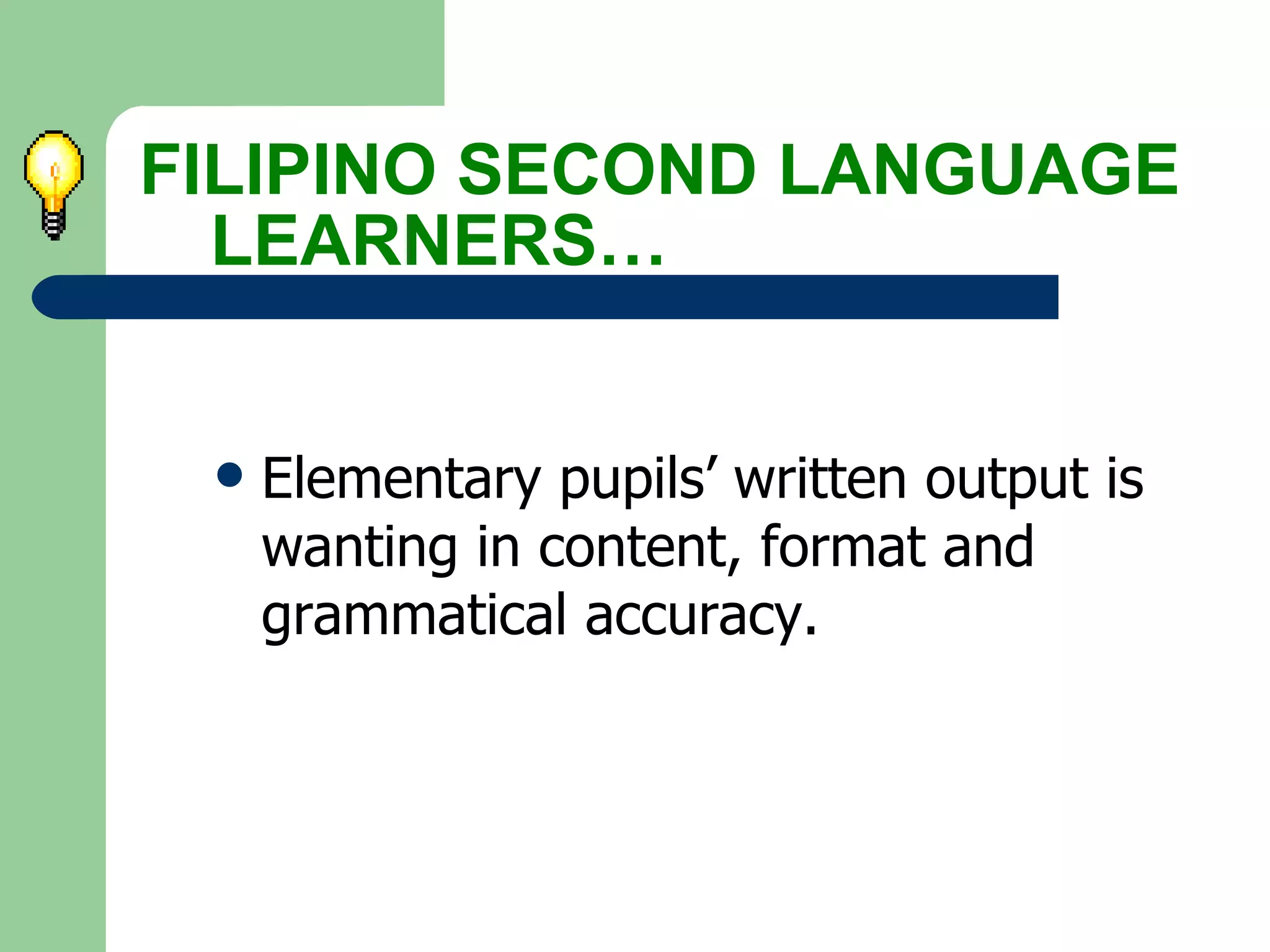 Elementary pupils’ written output is  wanting in content, format and  grammatical accuracy. FILIPINO SECOND LANGUAGE  LEARNERS… 