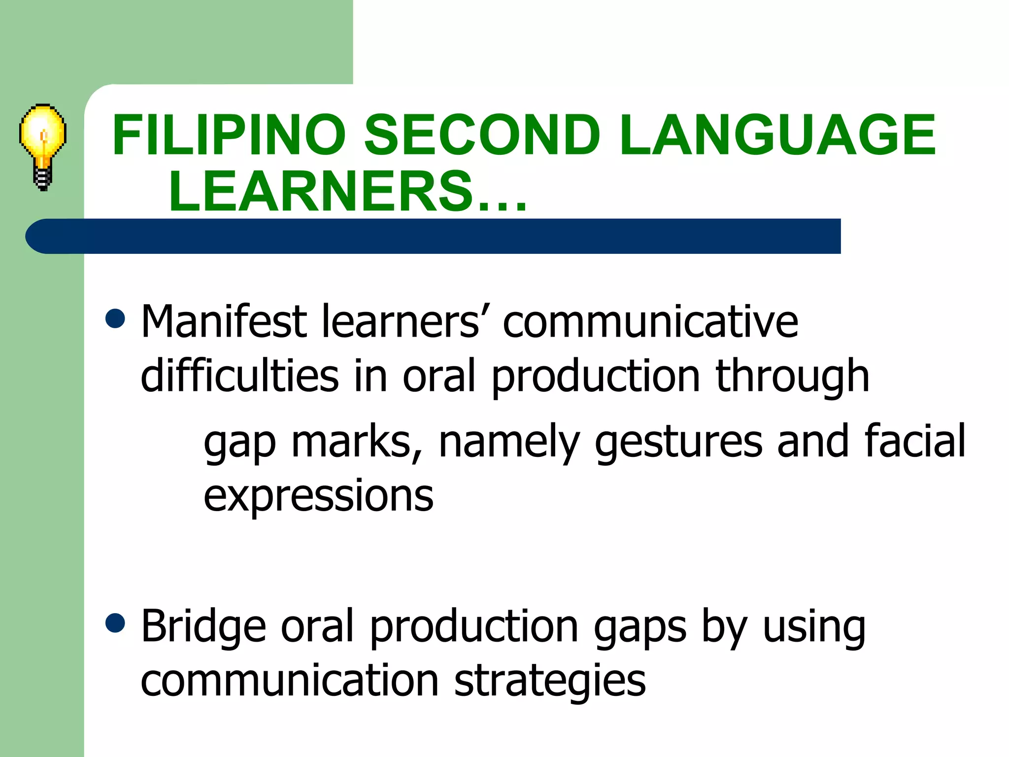 Manifest learners’ communicative  difficulties in oral production through  gap marks, namely gestures and facial  expressions Bridge oral production gaps by using  communication strategies FILIPINO SECOND LANGUAGE  LEARNERS… 