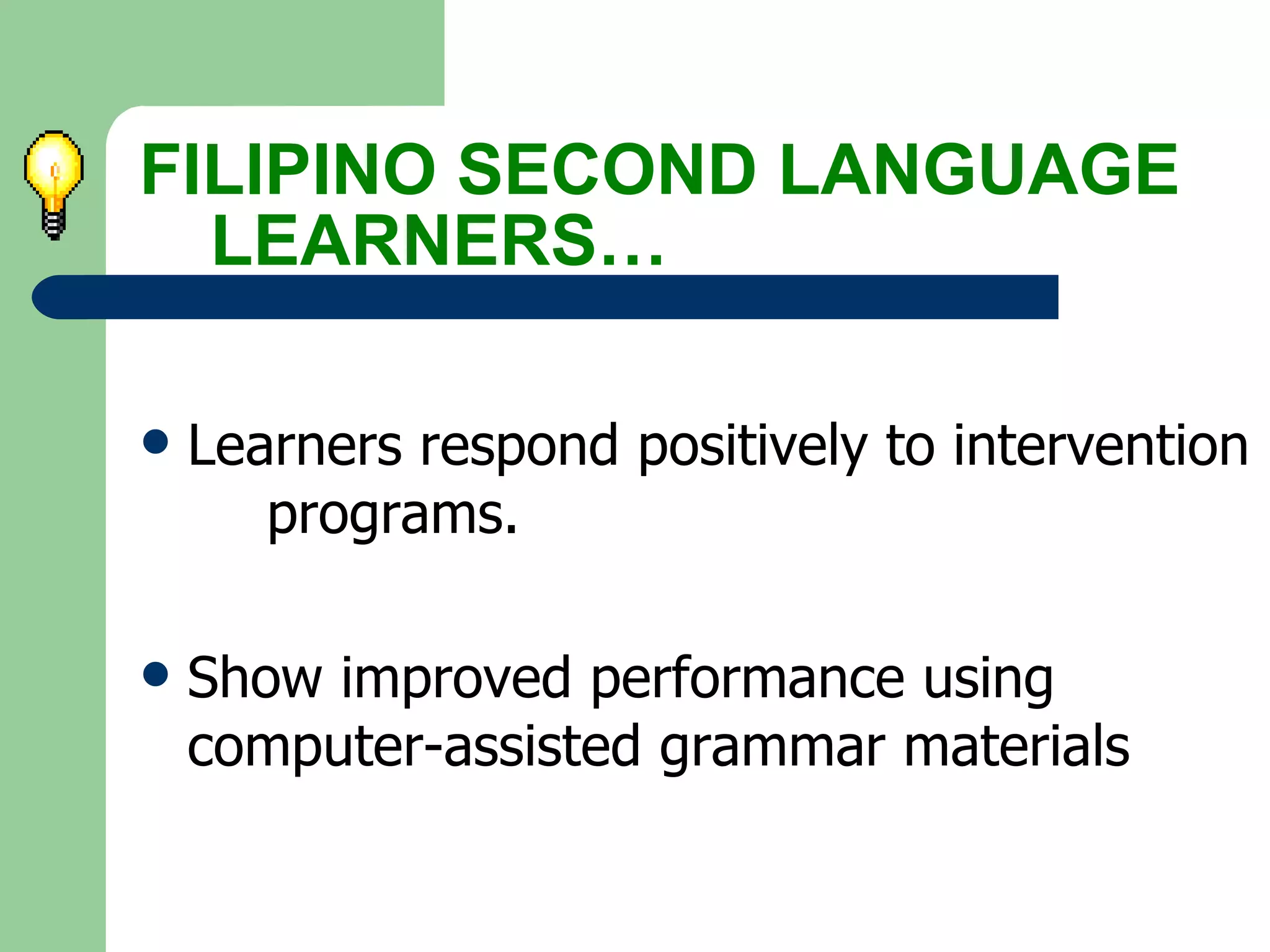 Learners respond positively to intervention  programs. Show improved performance using  computer-assisted grammar materials FILIPINO SECOND LANGUAGE  LEARNERS… 