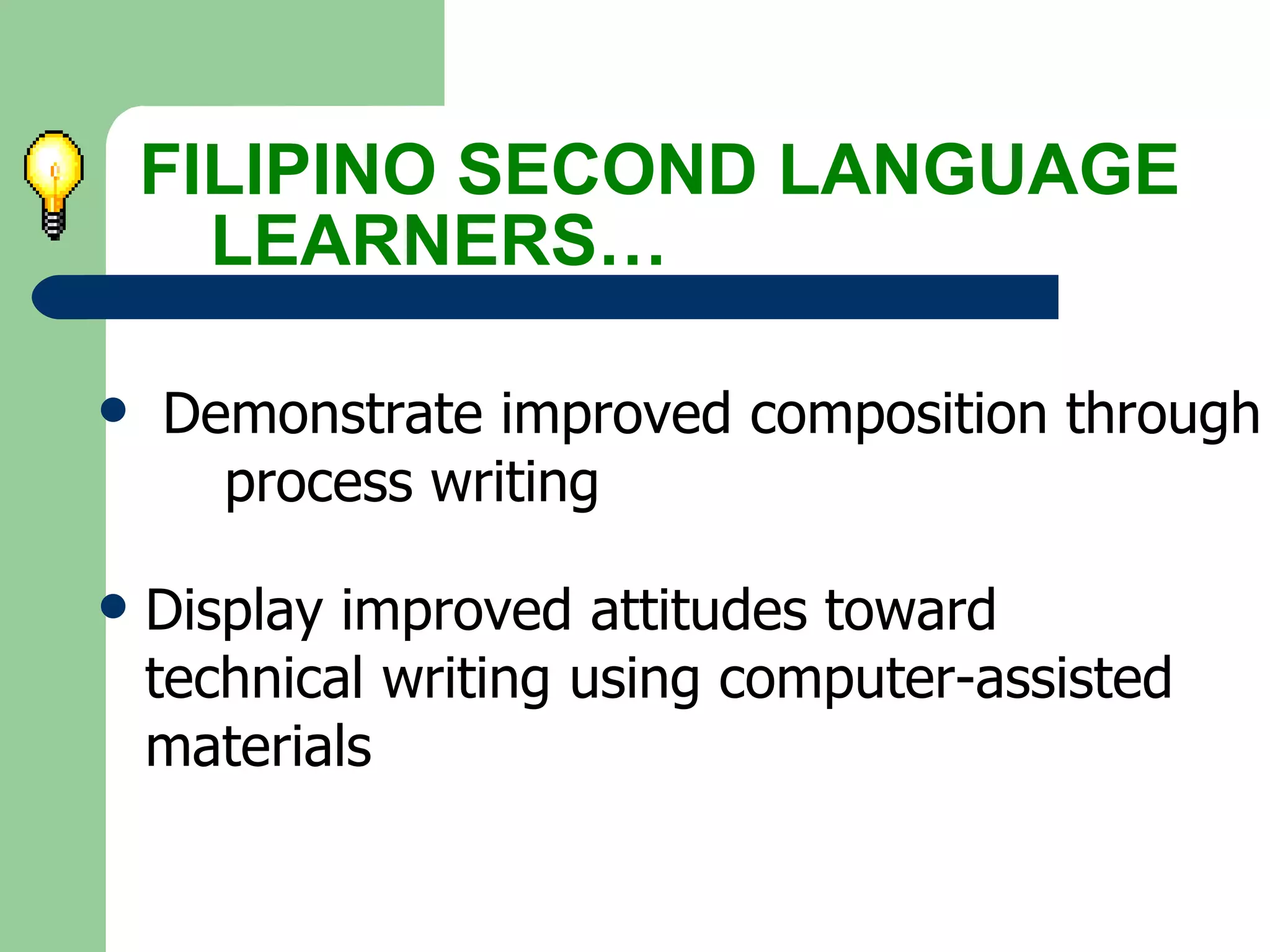 Demonstrate improved composition through  process writing Display improved attitudes toward  technical writing using computer-assisted  materials FILIPINO SECOND LANGUAGE  LEARNERS… 