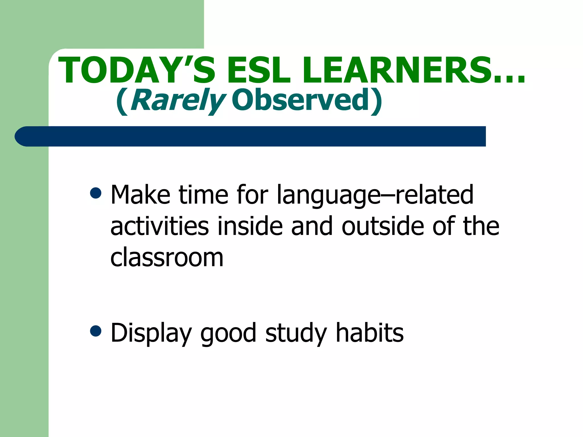 Make time for language–related activities inside and outside of the classroom Display good study habits TODAY’S ESL LEARNERS… ( Rarely  Observed) 