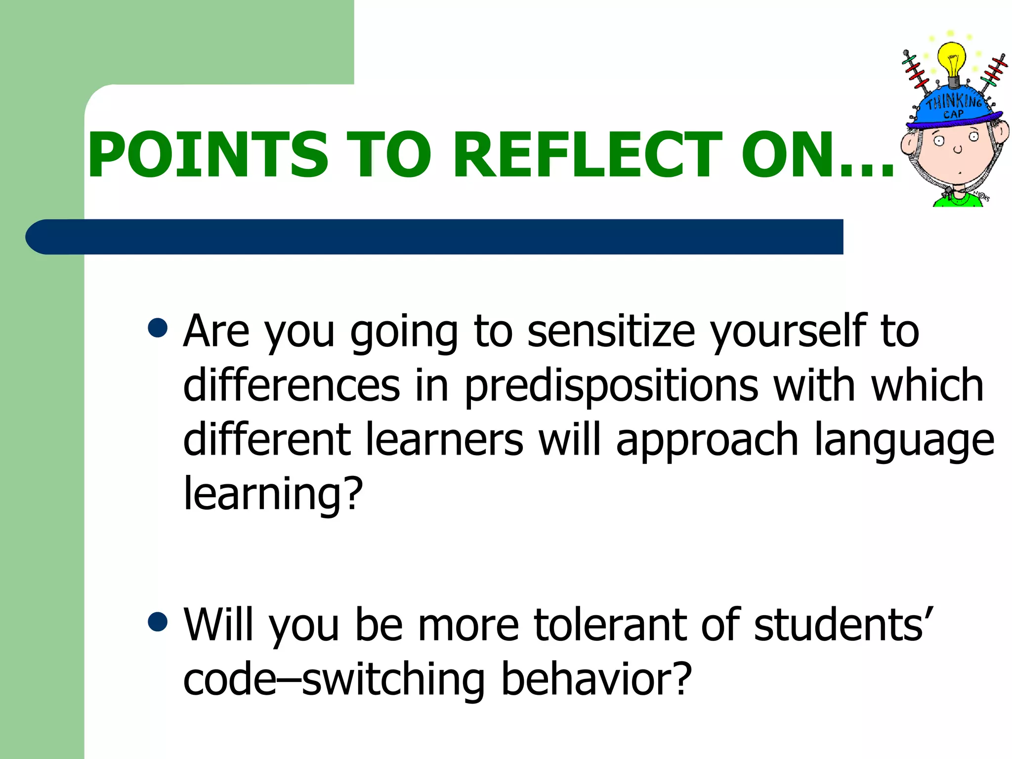 POINTS TO REFLECT ON… Are you going to sensitize yourself to differences in predispositions with which different learners will approach language learning? Will you be more tolerant of students’ code–switching behavior? 