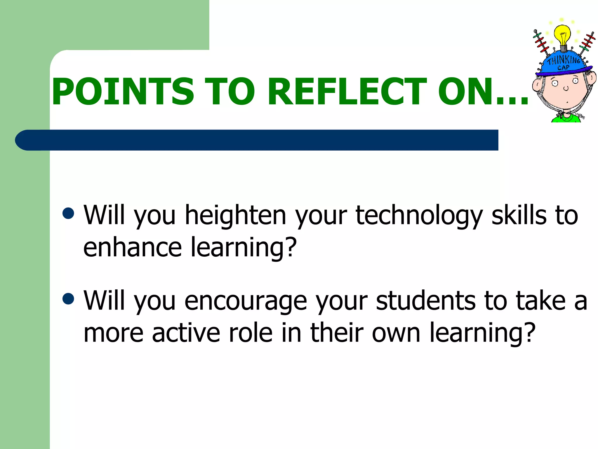 POINTS TO REFLECT ON… Will you heighten your technology skills to enhance learning? Will you encourage your students to take a more active role in their own learning? 