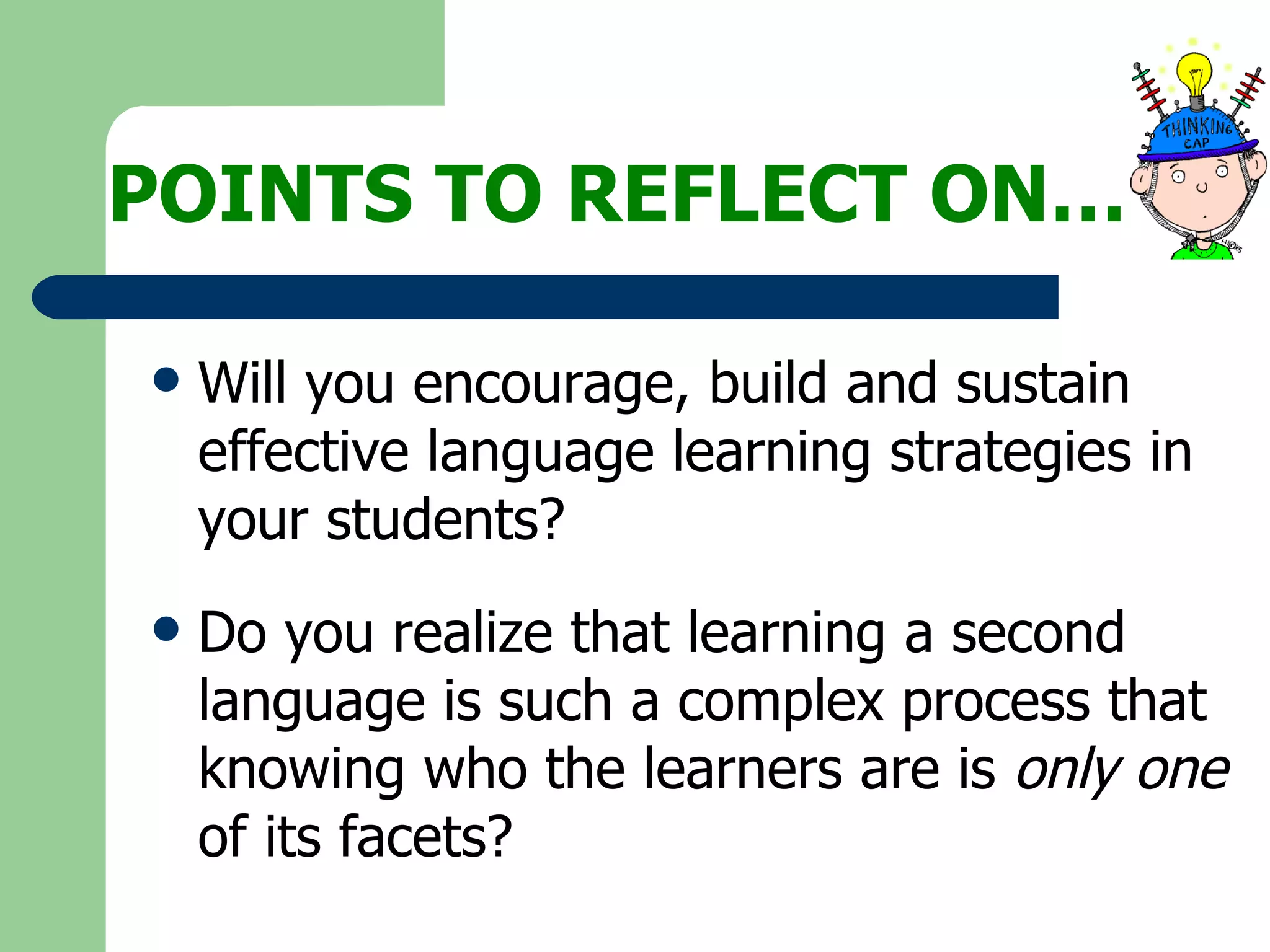 POINTS TO REFLECT ON… Will you encourage, build and sustain effective language learning strategies in your students? Do you realize that learning a second language is such a complex process that knowing who the learners are is  only one  of its facets? 