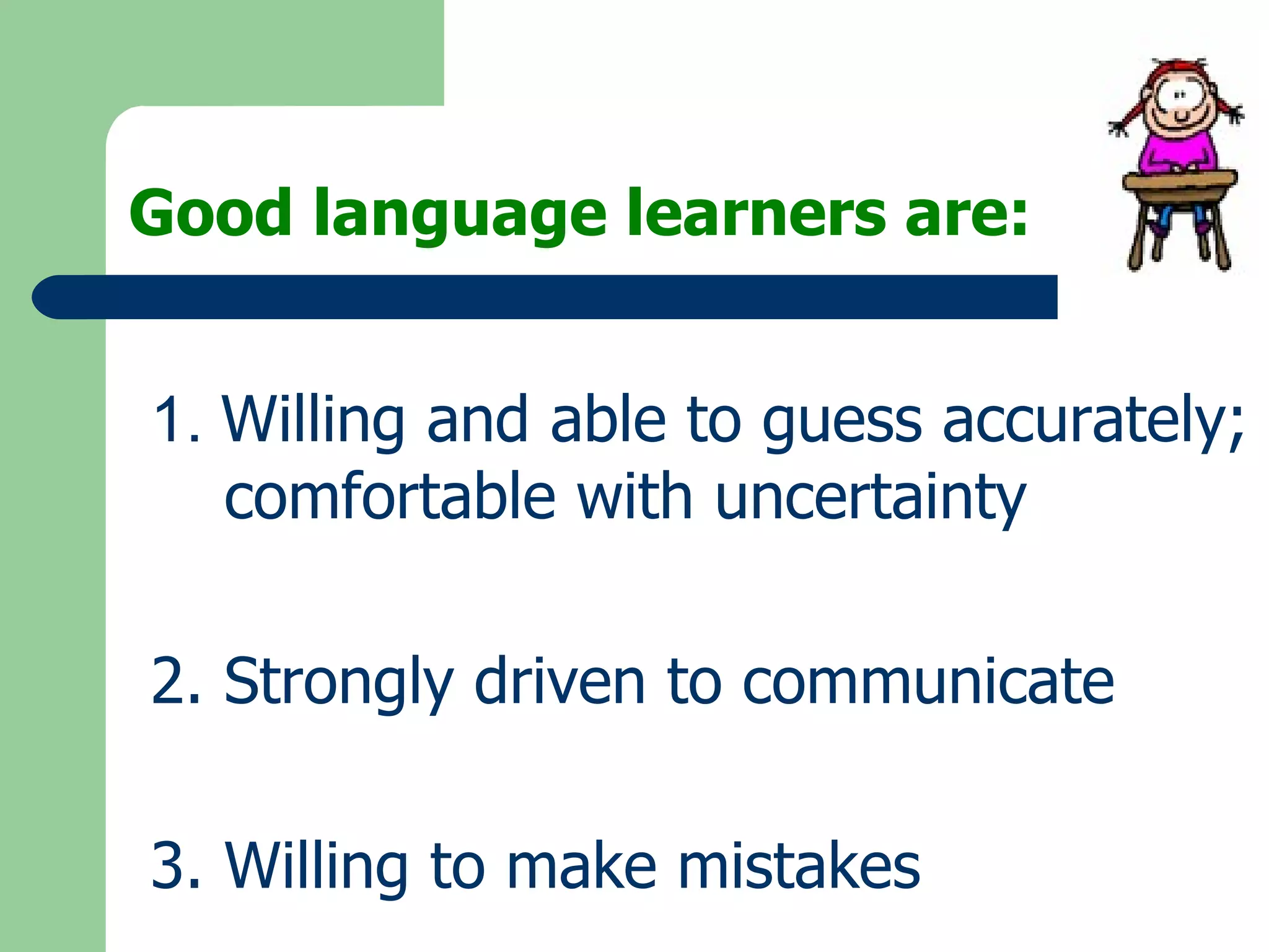 Good language learners are: 1.  Willing and able to guess accurately; comfortable with uncertainty 2. Strongly driven to communicate 3. Willing to make mistakes 