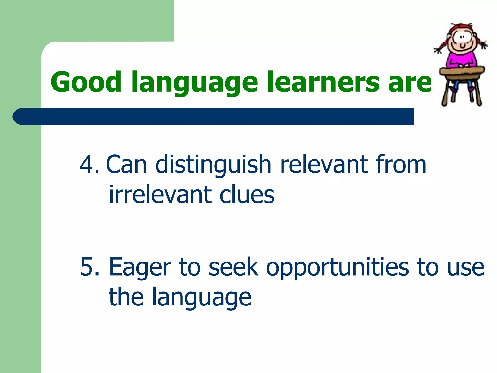 Good language learners are: 4.   Can distinguish relevant from irrelevant clues  5. Eager to seek opportunities to use the language 