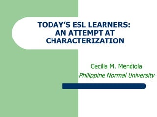 TODAY’S ESL LEARNERS:  AN ATTEMPT AT CHARACTERIZATION Cecilia M. Mendiola Philippine Normal University 