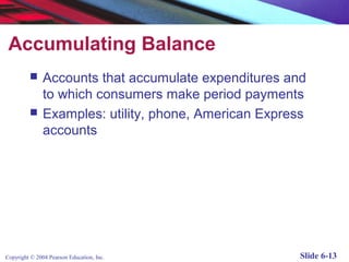 Accumulating Balance
              Accounts that accumulate expenditures and
               to which consumers make period payments
              Examples: utility, phone, American Express
               accounts




Copyright © 2004 Pearson Education, Inc.                Slide 6-13
 
