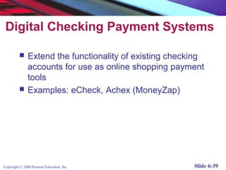 Digital Checking Payment Systems

              Extend the functionality of existing checking
               accounts for use as online shopping payment
               tools
              Examples: eCheck, Achex (MoneyZap)




Copyright © 2004 Pearson Education, Inc.                 Slide 6-39
 