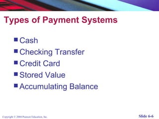 Types of Payment Systems

          Cash
          Checking  Transfer
          Credit Card
          Stored Value
          Accumulating Balance



Copyright © 2004 Pearson Education, Inc.   Slide 6-6
 