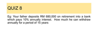 QUIZ 8
Eg: Your father deposits RM 680,000 on retirement into a bank
which pays 10% annually interest. How much he can withdraw
annually for a period of 15 years
 