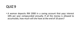 QUIZ 9
• A woman deposits RM 2000 in a saving account that pays interest
10% per year compounded annually. If all the money is allowed to
accumulate, how much will she have at the end of 10 years?
 