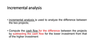 Incremental analysis
• incremental analysis is used to analyze the difference between
the two projects;
• Compute the cash flow for the difference between the projects
by subtracting the cash flow for the lower investment from that
of the higher investment
 