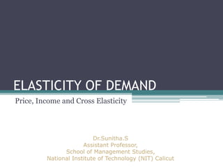 ELASTICITY OF DEMAND 
Price, Income and Cross Elasticity 
Dr.Sunitha.S 
Assistant Professor, 
School of Management Studies, 
National Institute of Technology (NIT) Calicut 
 
