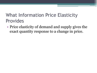 What Information Price Elasticity 
Provides 
• Price elasticity of demand and supply gives the 
exact quantity response to a change in price. 
 