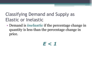 Classifying Demand and Supply as 
Elastic or Inelastic 
• Demand is inelastic if the percentage change in 
quantity is less than the percentage change in 
price. 
E < 1 
 