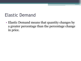 Elastic Demand 
• Elastic Demand means that quantity changes by 
a greater percentage than the percentage change 
in price. 
 