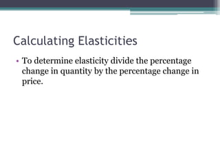Calculating Elasticities 
• To determine elasticity divide the percentage 
change in quantity by the percentage change in 
price. 
 