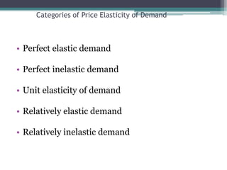 Categories of Price Elasticity of Demand 
• Perfect elastic demand 
• Perfect inelastic demand 
• Unit elasticity of demand 
• Relatively elastic demand 
• Relatively inelastic demand 
 